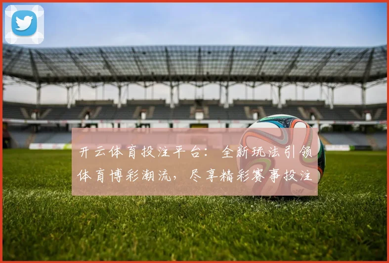 开云体育投注平台：全新玩法引领体育博彩潮流，尽享精彩赛事投注体验