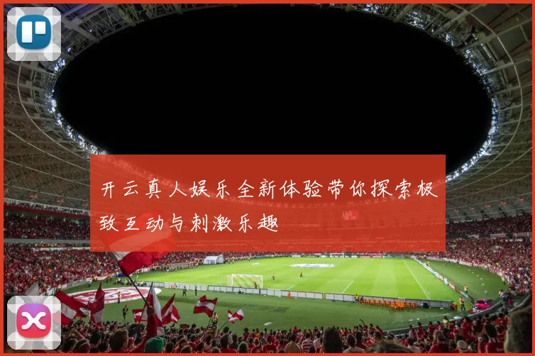 开云真人娱乐全新体验带你探索极致互动与刺激乐趣
