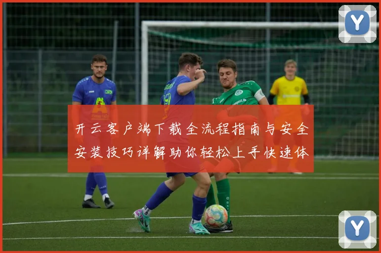 开云客户端下载全流程指南与安全安装技巧详解助你轻松上手快速体验