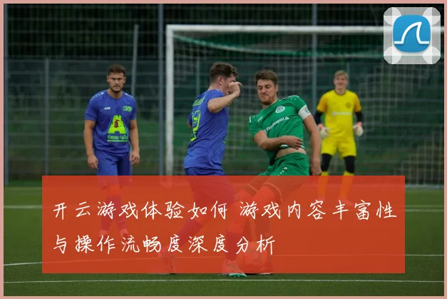 开云游戏体验如何 游戏内容丰富性与操作流畅度深度分析
