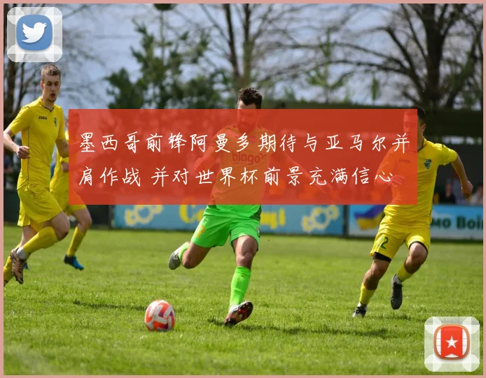 墨西哥前锋阿曼多期待与亚马尔并肩作战 并对世界杯前景充满信心